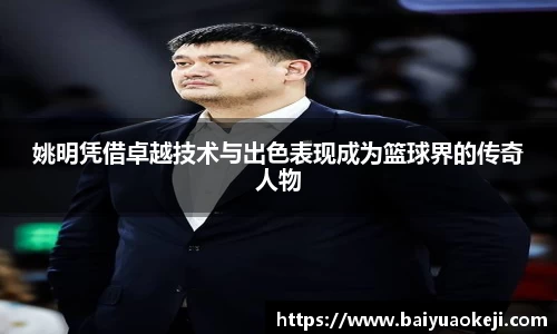 姚明凭借卓越技术与出色表现成为篮球界的传奇人物