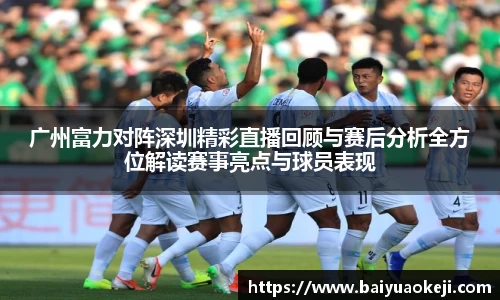 广州富力对阵深圳精彩直播回顾与赛后分析全方位解读赛事亮点与球员表现